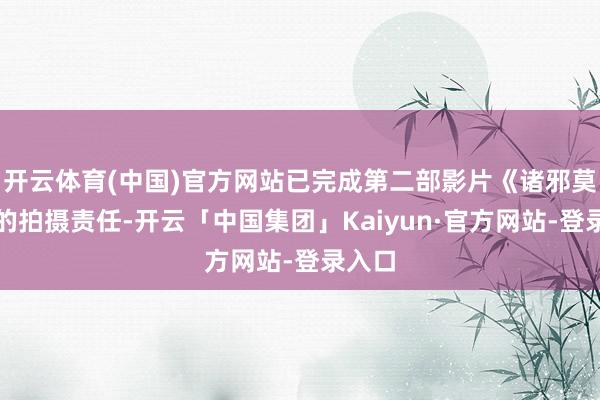 开云体育(中国)官方网站已完成第二部影片《诸邪莫侵》的拍摄责任-开云「中国集团」Kaiyun·官方网站-登录入口