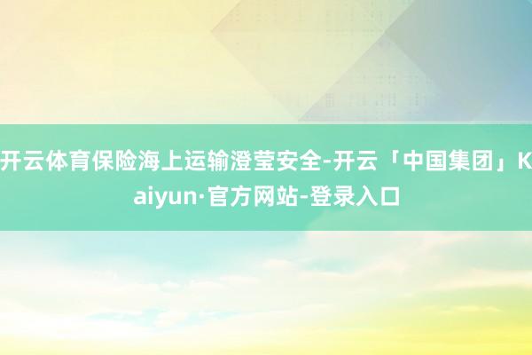 开云体育保险海上运输澄莹安全-开云「中国集团」Kaiyun·官方网站-登录入口