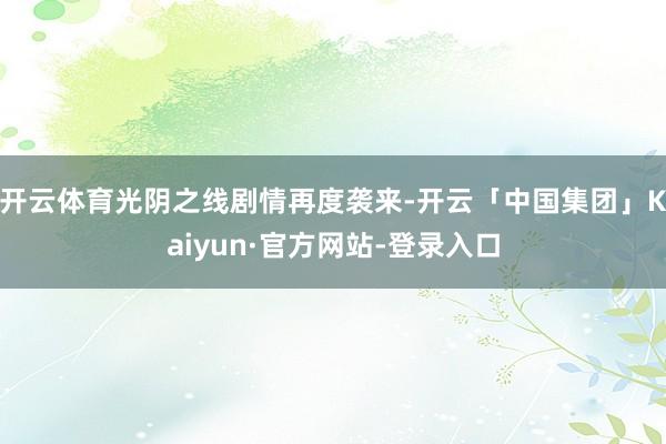 开云体育光阴之线剧情再度袭来-开云「中国集团」Kaiyun·官方网站-登录入口