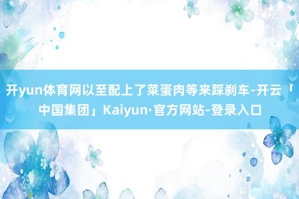 开yun体育网以至配上了菜蛋肉等来踩刹车-开云「中国集团」Kaiyun·官方网站-登录入口