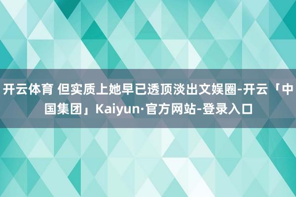 开云体育 但实质上她早已透顶淡出文娱圈-开云「中国集团」Kaiyun·官方网站-登录入口