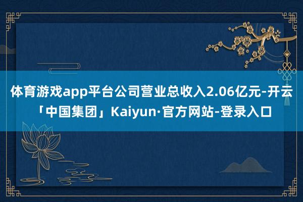 体育游戏app平台公司营业总收入2.06亿元-开云「中国集团」Kaiyun·官方网站-登录入口