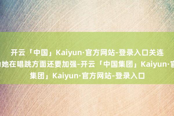 开云「中国」Kaiyun·官方网站-登录入口关连词也有东谈主认为她在唱跳方面还要加强-开云「中国集团」Kaiyun·官方网站-登录入口