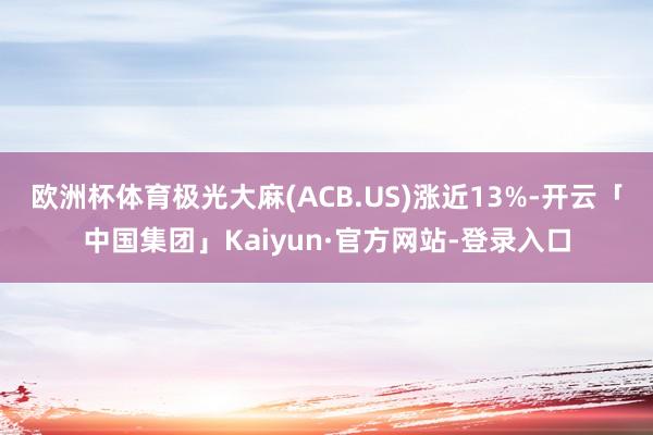 欧洲杯体育极光大麻(ACB.US)涨近13%-开云「中国集团」Kaiyun·官方网站-登录入口