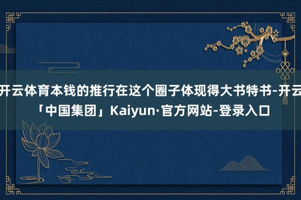 开云体育本钱的推行在这个圈子体现得大书特书-开云「中国集团」Kaiyun·官方网站-登录入口