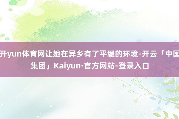 开yun体育网让她在异乡有了平缓的环境-开云「中国集团」Kaiyun·官方网站-登录入口