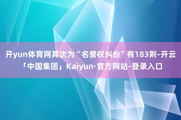 开yun体育网其次为“名誉权纠纷”有183则-开云「中国集团」Kaiyun·官方网站-登录入口