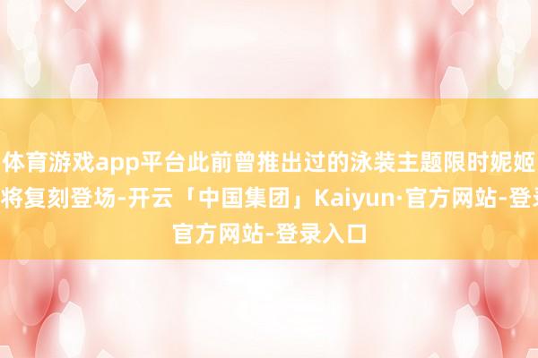 体育游戏app平台此前曾推出过的泳装主题限时妮姬2种也将复刻登场-开云「中国集团」Kaiyun·官方网站-登录入口