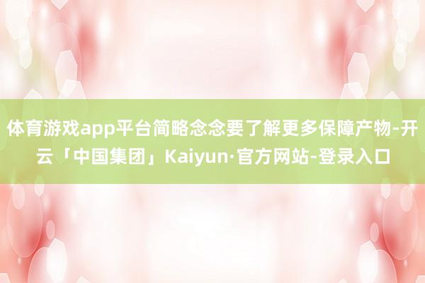 体育游戏app平台简略念念要了解更多保障产物-开云「中国集团」Kaiyun·官方网站-登录入口