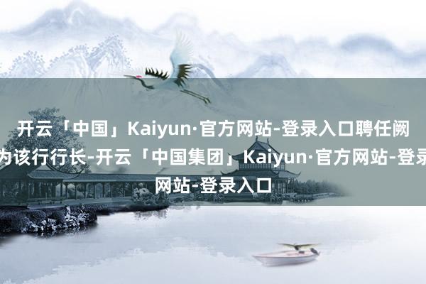 开云「中国」Kaiyun·官方网站-登录入口聘任阙正和为该行行长-开云「中国集团」Kaiyun·官方网站-登录入口