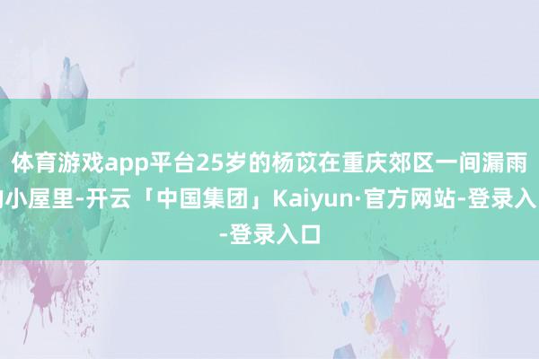 体育游戏app平台25岁的杨苡在重庆郊区一间漏雨的小屋里-开云「中国集团」Kaiyun·官方网站-登录入口