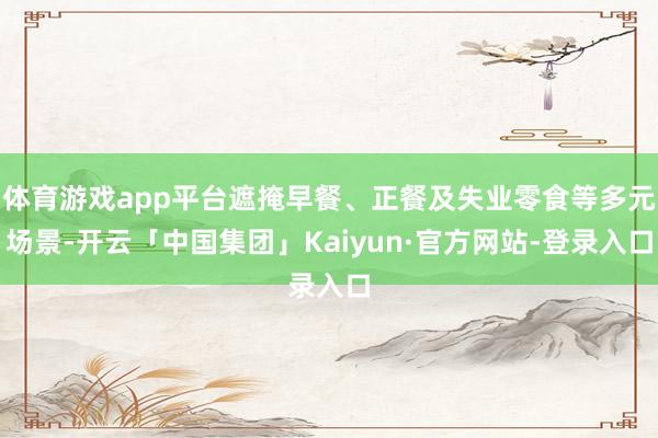 体育游戏app平台遮掩早餐、正餐及失业零食等多元场景-开云「中国集团」Kaiyun·官方网站-登录入口
