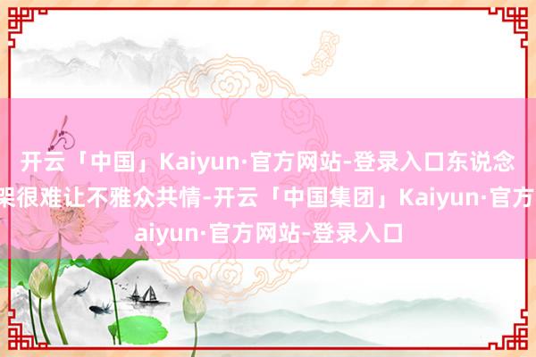开云「中国」Kaiyun·官方网站-登录入口东说念主物内心的招架很难让不雅众共情-开云「中国集团」Kaiyun·官方网站-登录入口
