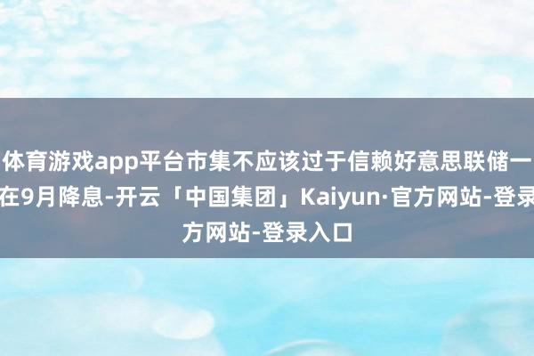 体育游戏app平台市集不应该过于信赖好意思联储一定能在9月降息-开云「中国集团」Kaiyun·官方网站-登录入口