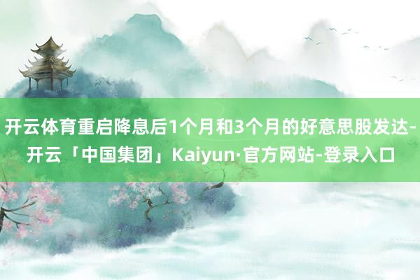 开云体育重启降息后1个月和3个月的好意思股发达-开云「中国集团」Kaiyun·官方网站-登录入口