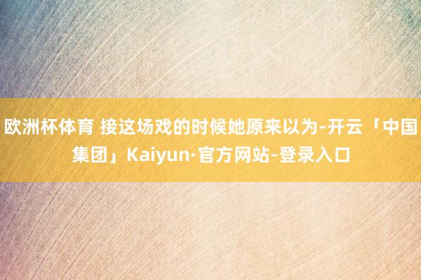 欧洲杯体育 接这场戏的时候她原来以为-开云「中国集团」Kaiyun·官方网站-登录入口