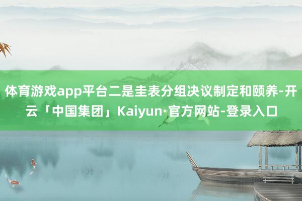 体育游戏app平台二是圭表分组决议制定和颐养-开云「中国集团」Kaiyun·官方网站-登录入口