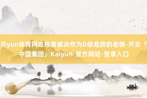 开yun体育网这栋曾被决然为D级危房的老楼-开云「中国集团」Kaiyun·官方网站-登录入口