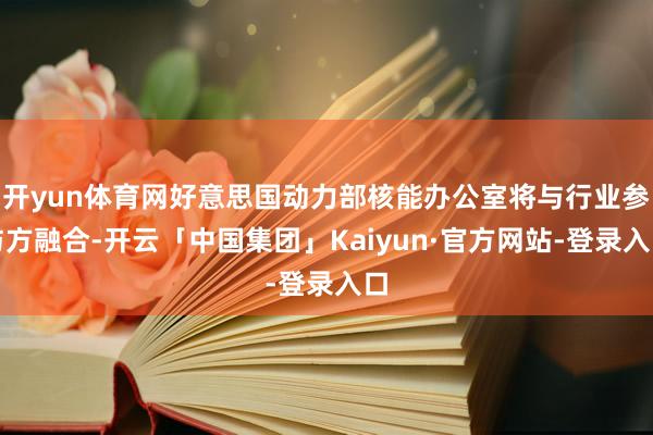开yun体育网好意思国动力部核能办公室将与行业参与方融合-开云「中国集团」Kaiyun·官方网站-登录入口