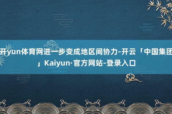 开yun体育网进一步变成地区间协力-开云「中国集团」Kaiyun·官方网站-登录入口