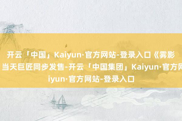 开云「中国」Kaiyun·官方网站-登录入口《雾影猎东说念主》当天巨匠同步发售-开云「中国集团」Kaiyun·官方网站-登录入口