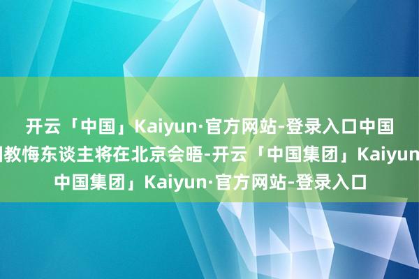 开云「中国」Kaiyun·官方网站-登录入口中国、俄罗斯和朝鲜三国教悔东谈主将在北京会晤-开云「中国集团」Kaiyun·官方网站-登录入口