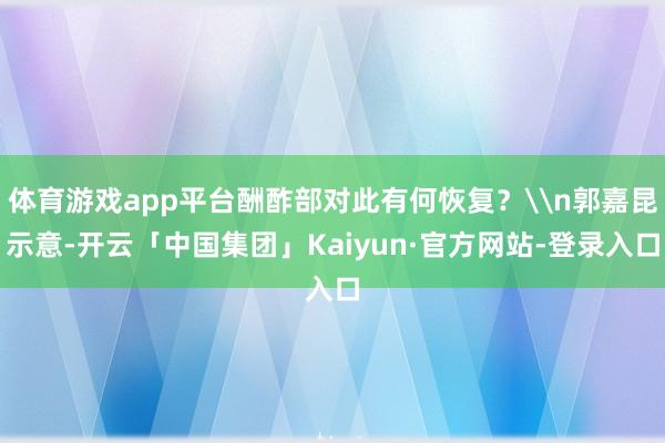 体育游戏app平台酬酢部对此有何恢复？\n郭嘉昆示意-开云「中国集团」Kaiyun·官方网站-登录入口