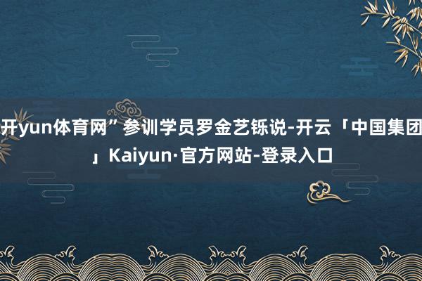 开yun体育网”参训学员罗金艺铄说-开云「中国集团」Kaiyun·官方网站-登录入口