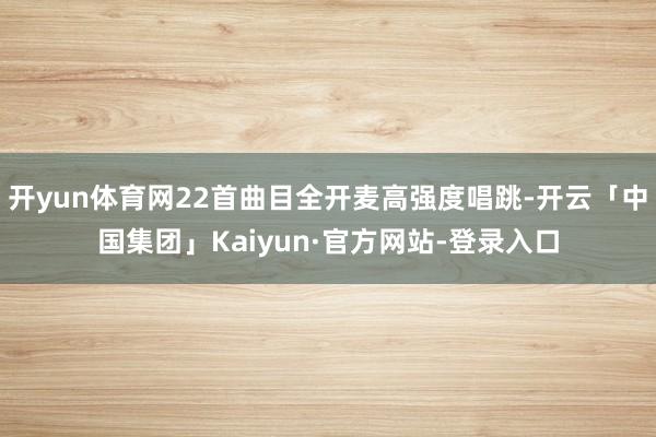 开yun体育网22首曲目全开麦高强度唱跳-开云「中国集团」Kaiyun·官方网站-登录入口