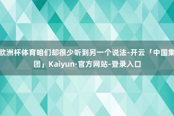 欧洲杯体育咱们却很少听到另一个说法-开云「中国集团」Kaiyun·官方网站-登录入口