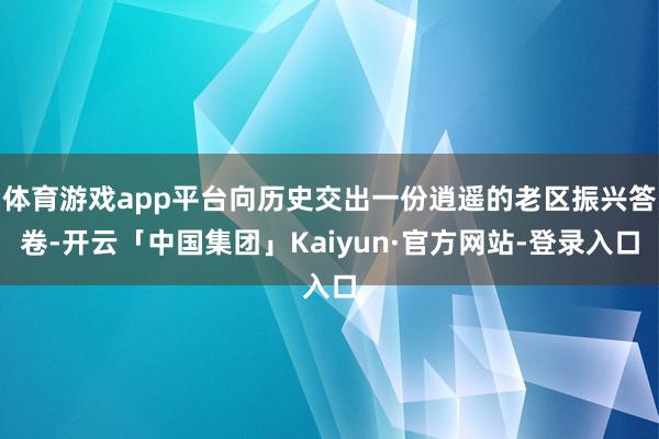 体育游戏app平台向历史交出一份逍遥的老区振兴答卷-开云「中国集团」Kaiyun·官方网站-登录入口