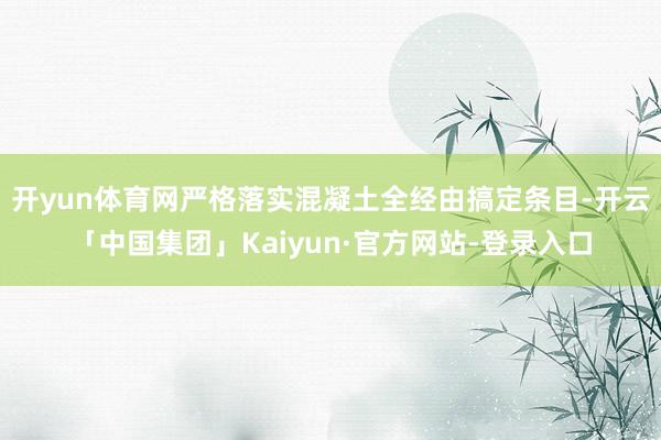 开yun体育网严格落实混凝土全经由搞定条目-开云「中国集团」Kaiyun·官方网站-登录入口