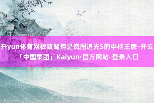 开yun体育网极致驾控是岚图追光S的中枢王牌-开云「中国集团」Kaiyun·官方网站-登录入口