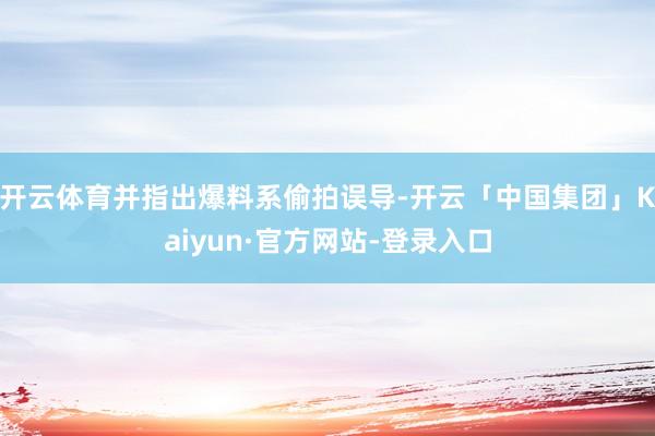 开云体育并指出爆料系偷拍误导-开云「中国集团」Kaiyun·官方网站-登录入口