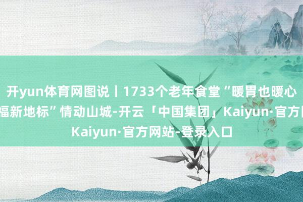 开yun体育网图说丨1733个老年食堂“暖胃也暖心”，15处“幸福新地标”情动山城-开云「中国集团」Kaiyun·官方网站-登录入口