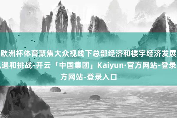 欧洲杯体育聚焦大众视线下总部经济和楼宇经济发展的机遇和挑战-开云「中国集团」Kaiyun·官方网站-登录入口