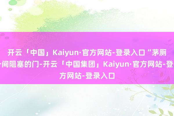 开云「中国」Kaiyun·官方网站-登录入口“茅厕临了一间阻塞的门-开云「中国集团」Kaiyun·官方网站-登录入口