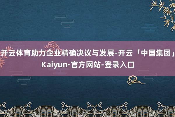 开云体育助力企业精确决议与发展-开云「中国集团」Kaiyun·官方网站-登录入口