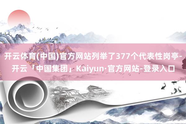 开云体育(中国)官方网站列举了377个代表性岗亭-开云「中国集团」Kaiyun·官方网站-登录入口