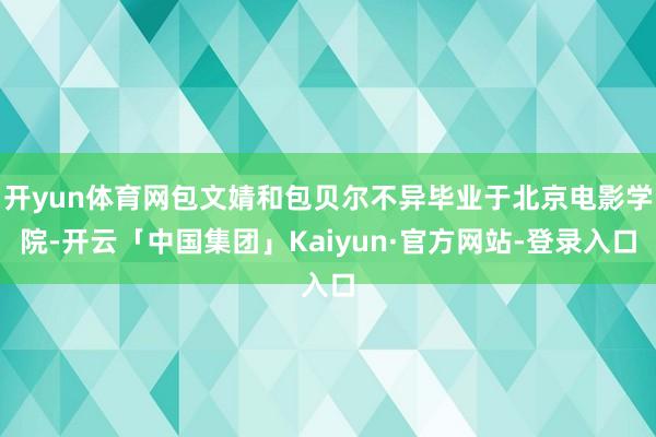 开yun体育网包文婧和包贝尔不异毕业于北京电影学院-开云「中国集团」Kaiyun·官方网站-登录入口