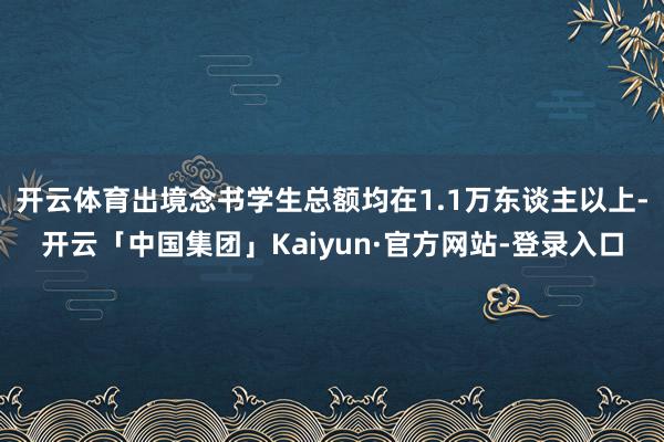 开云体育出境念书学生总额均在1.1万东谈主以上-开云「中国集团」Kaiyun·官方网站-登录入口