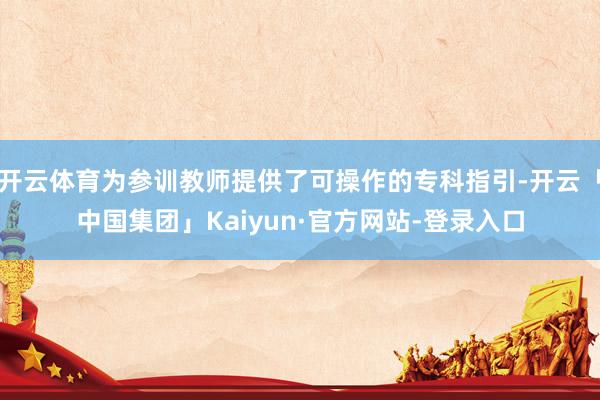开云体育为参训教师提供了可操作的专科指引-开云「中国集团」Kaiyun·官方网站-登录入口