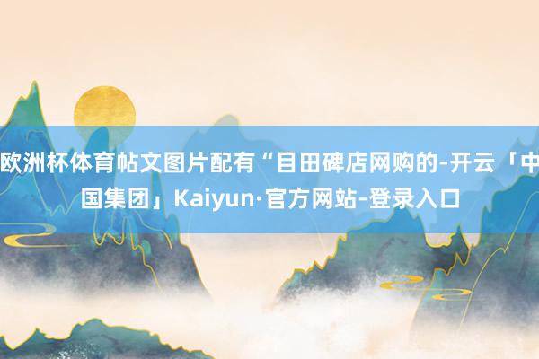 欧洲杯体育帖文图片配有“目田碑店网购的-开云「中国集团」Kaiyun·官方网站-登录入口