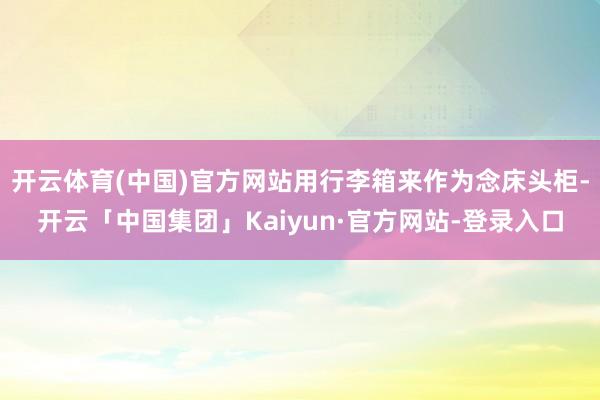 开云体育(中国)官方网站用行李箱来作为念床头柜-开云「中国集团」Kaiyun·官方网站-登录入口