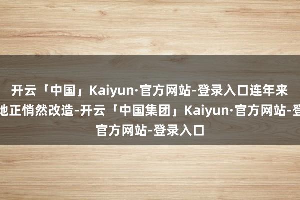 开云「中国」Kaiyun·官方网站-登录入口连年来这一步地正悄然改造-开云「中国集团」Kaiyun·官方网站-登录入口